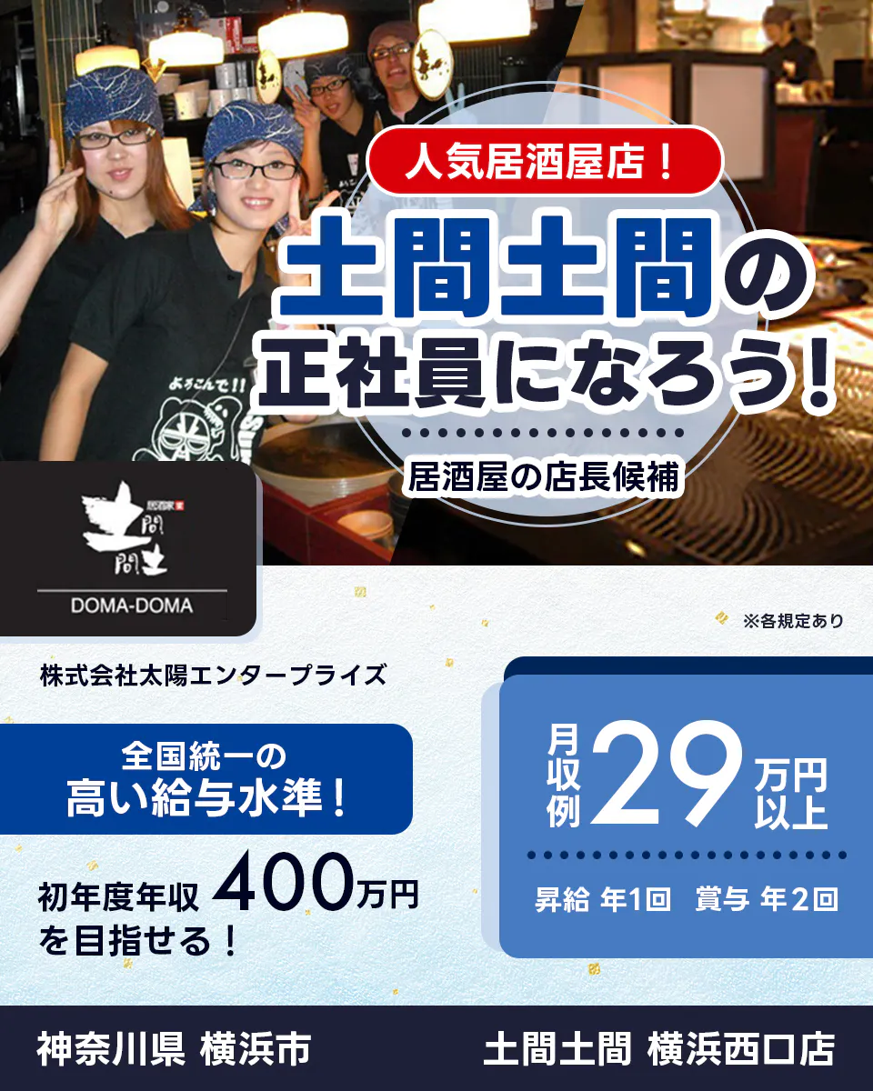 太陽エンタープライズ 人気居酒屋店! 土間土間の正社員になろう! 居酒屋の店長候補 全国統一の高い給与水準 初年度年収400万円を目指せる! 月収例29万円以上 昇給年1回 賞与年2回 ※各規定あり 土間土間 大井町店 東京都 品川区