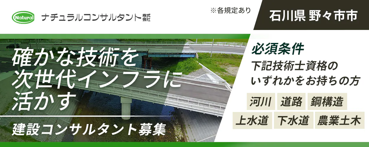 ナチュラルコンサルタント株式会社 石川県 野々市市 確かな技術を 次世代インフラに 活かす 建設コンサルタント募集 必須条件 下記技術士資格の いずれかをお持ちの方 河川 道路 鋼構造 上水道 下水道 農業土木