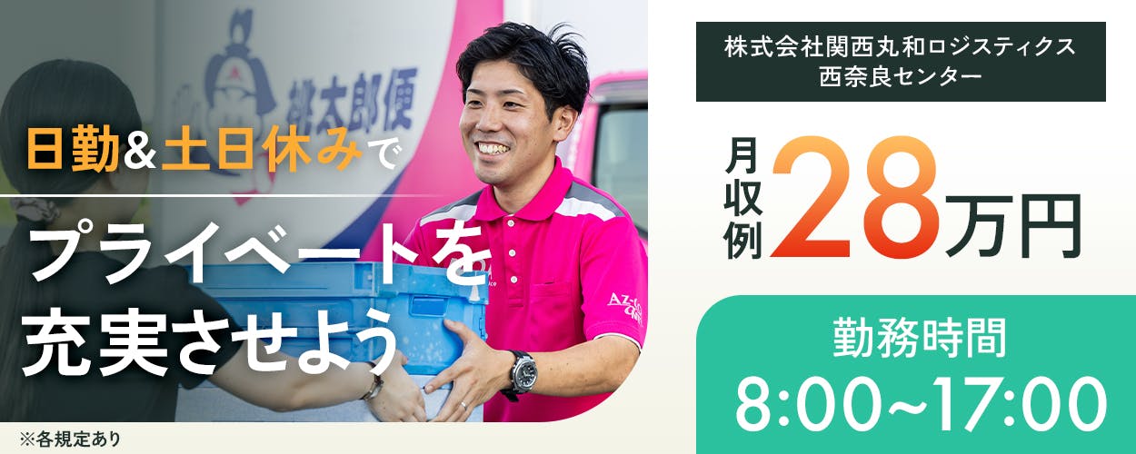 関西丸和ロジスティクス　【個配奈良営業所】　　株式会社関西丸和ロジスティクス　日勤アンド土日休みでプライベートを充実させよう　月収例２８万円　勤務時間　8時から17時　西奈良センター
