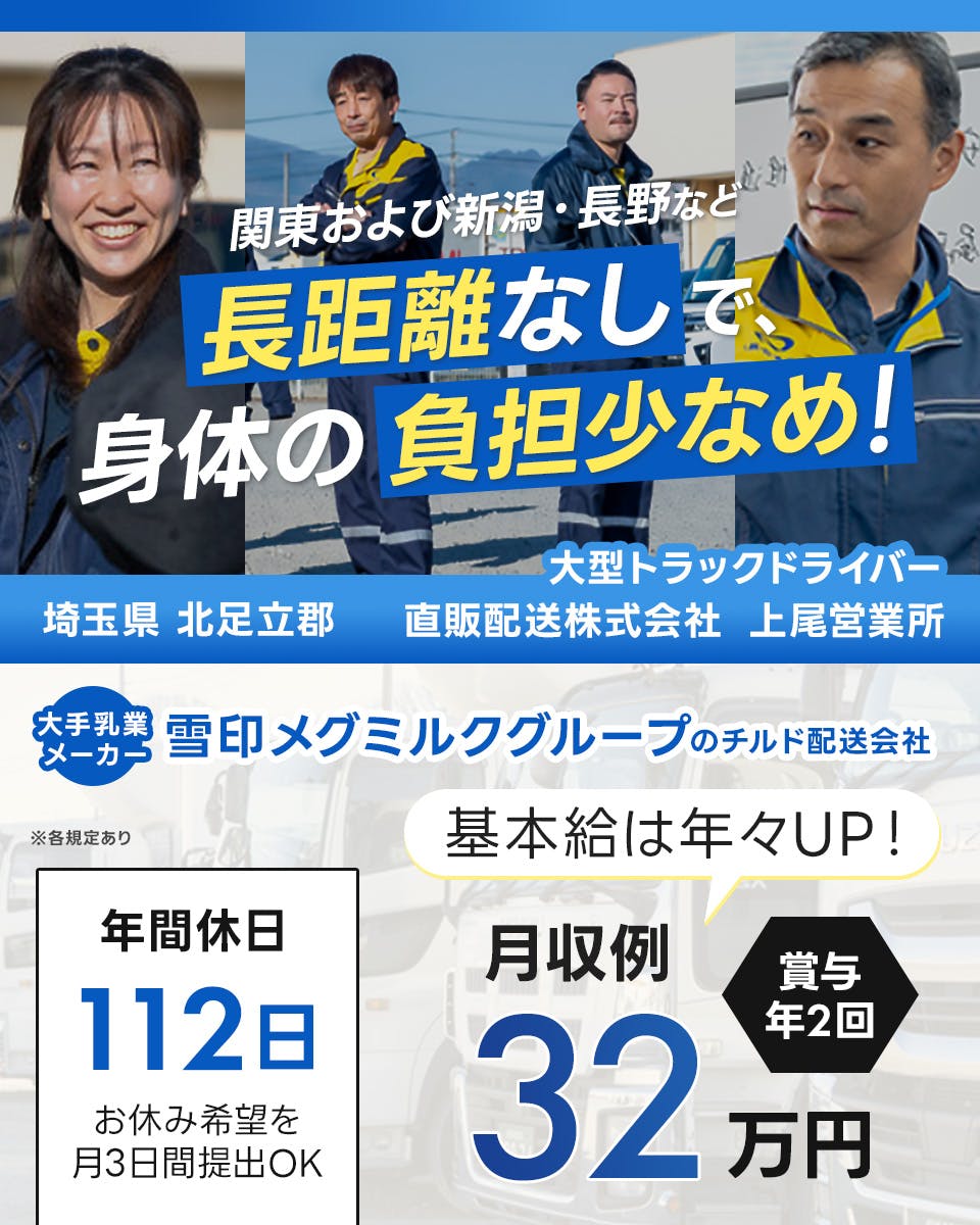 直販配送株式会社　上尾営業所　関東および新潟・長野など　埼玉県　北足立郡　長距離なしで身体の負担少なめ！　　大手乳業メーカー　雪印メグミルクグループのチルド配送会社　年間休日112日　お休み希望を月3日提出OK　基本給は年々アップ　月収例32万円　賞与年2回　※各規定あり