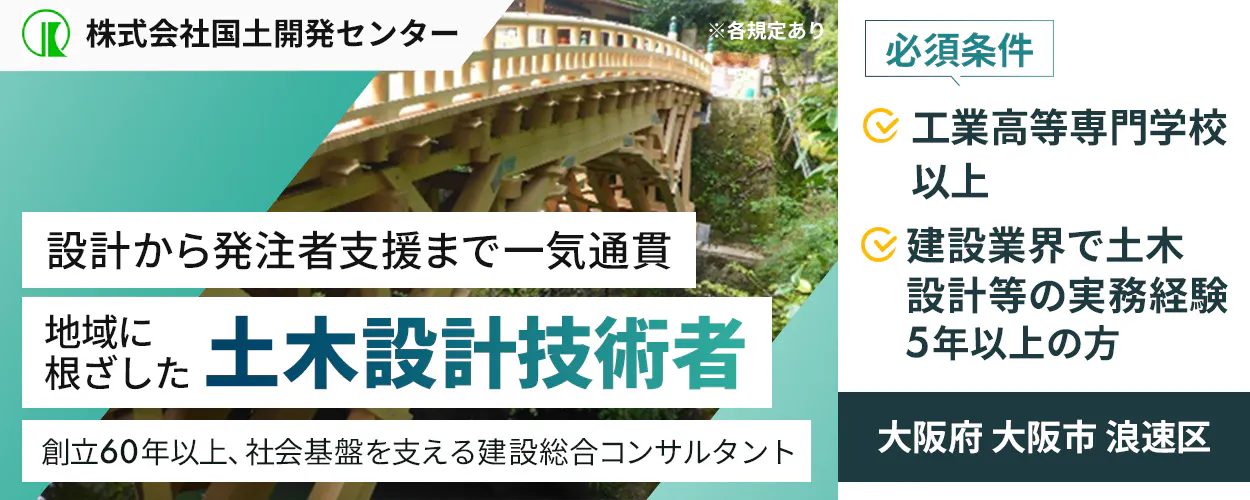 株式会社国土開発センター 暮らしを守る 発注者支援技術者を募集 創立60年以上、社会基盤を支える建設総合コンサルタント 必須条件 土木施設の設計等について、実務経験5年以上の方 土木施工管理技士2級以上等の資格をお持ちの方 大阪府 大阪市 浪速区 ※各規定あり