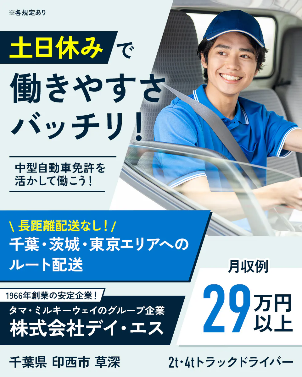 株式会社デイ・エス　土日休みで働きやすさバッチリ！　中型自動車免許を活かして働こう！　＼長距離配送なし！／千葉・茨城・東京エリアへのルート配送　月収例29万円以上　1966年創業の安定企業！タマ・ミルキーウェイのグループ企業　千葉県印西市草深　2t・4tトラックドライバー　※各規定あり