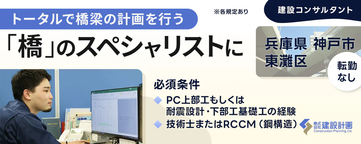 株式会社建設計画 トータルで橋梁の計画を行う 「橋」のスペシャリストに ※各規定あり 建設コンサルタント 兵庫県 神戸市 東灘区 転勤 なし 必須条件 PC上部工もしくは 耐震設計・下部工基礎工の経験 技術士またはRCCM (鋼構造) 渡邊橋 株式会社 建設建設計画 Construction Planning. Co.