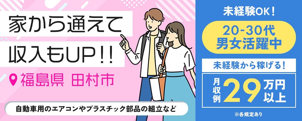日研トータルソーシング株式会社　家から通えて収入もUP！！　福島県 田村市　自動車用のエアコンやプラスチック部品の組立など　未経験OK！　20-30代男女活躍中　未経験から稼げる！月収例　29万円以上　※各規定あり