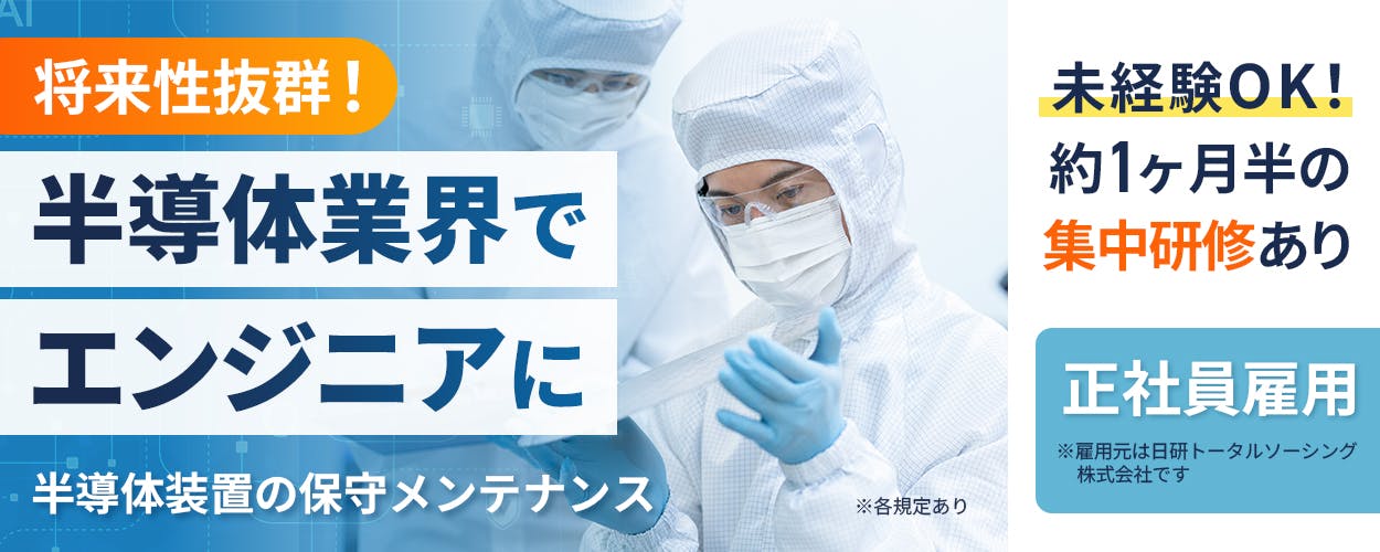 日研トータルソーシング株式会社　将来性抜群！半導体業界でエンジニアに　半導体装置の保守メンテナンス　未経験OK！約1ヶ月半の集中研修あり　正社員雇用※雇用元は日研トータルソーシング株式会社です　※各規定あり