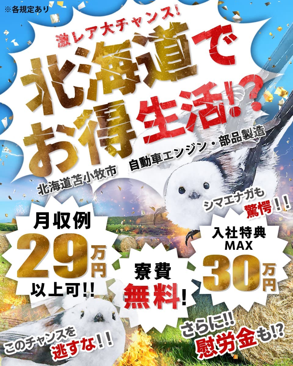 日研トータルソーシング株式会社　※各規定あり　激レア大チャンス！　北海道でお得生活！？　北海道苫小牧市　自動車エンジン・部品製造　シマエナガも驚愕！！　月収例29万円以上可！　寮費無料！　入社特典MAX30万円　さらに！ミニボーナスや慰労金も！？　このチャンスを逃すな！！