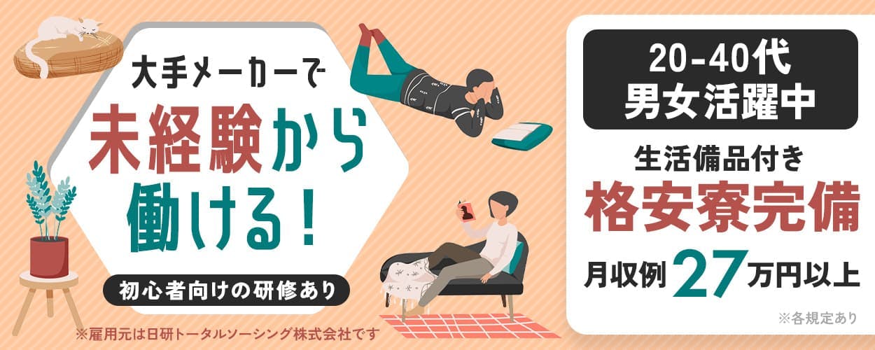 日研トータルソーシング株式会社　大手メーカーで未経験から働ける！　初心者向けの研修あり　20-40代男女活躍中　生活備品付き 格安寮完備　月収例27万円以上　※各規定あり　※雇用元は日研トータルソーシング株式会社です