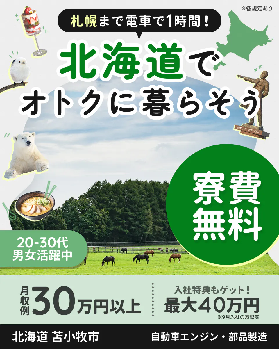 日研トータルソーシング株式会社　札幌まで電車で1時間！　北海道でオトクに暮らそう　寮費無料　20ー30代男女活躍中　月収例30万円以上　入社特典もゲット！　最大40万円　※9月入社の方限定　北海道　苫小牧市　自動車エンジン・部品製造　※各規定あり