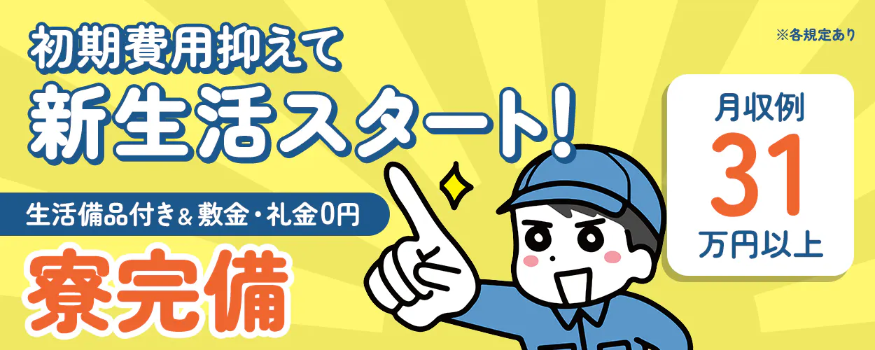 初期費用抑えて新生活スタート！ 生活備品付き 寮完備 ※各規定あり 月収例 31 万円以上