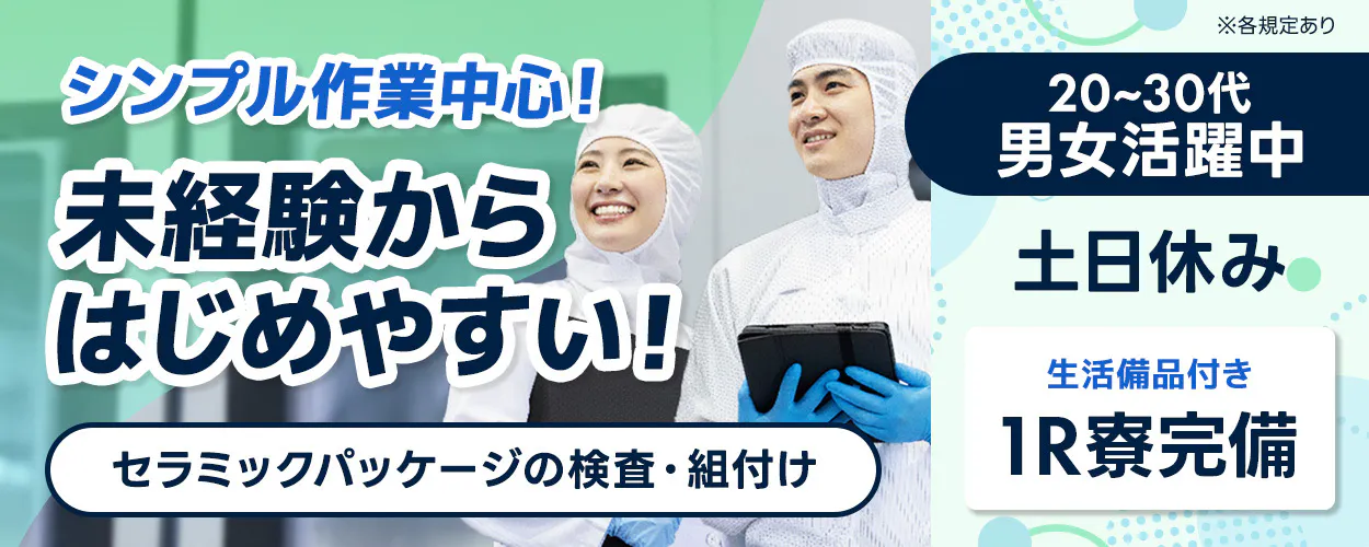 日研トータルソーシング株式会社 シンプル作業中心！ 未経験から はじめやすい！ セラミックパッケージの検査・組付け 20〜30代男女活躍中 土日休み 生活備品付き 1R寮完備 ※各規定あり