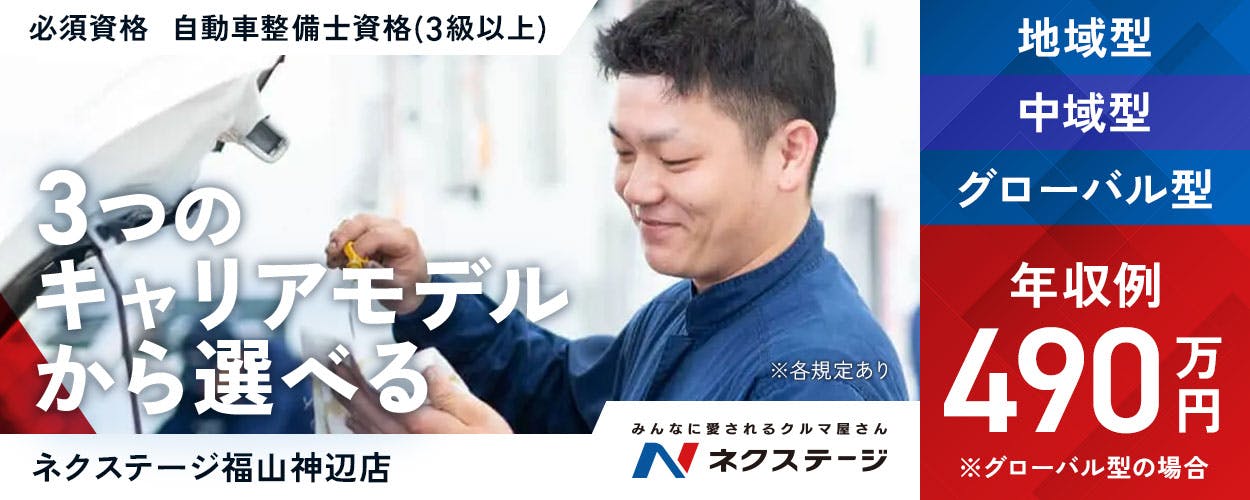 株式会社ネクステージ　みんなに愛されるクルマ屋さん ネクステージ 必須資格｜自動車整備士資格（3級以上） ※各規定あり　3つのキャリアモデルから選べる　グローバル型　中域型　地域型　※グローバル型の場合　年収例490万円　ネクステージ福山神辺店　広島県　福山市