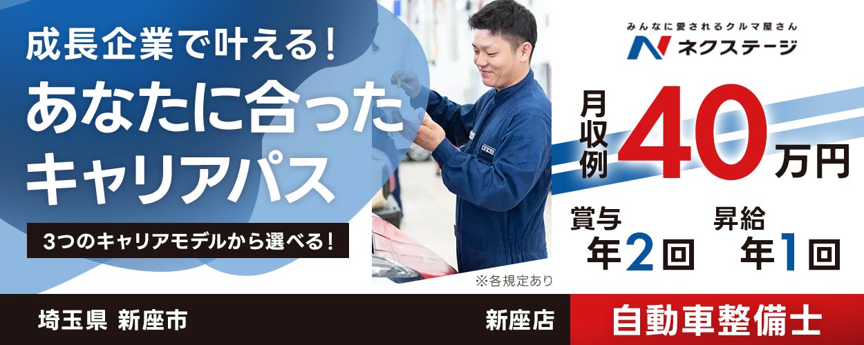 株式会社ネクステージ 成長企業で叶える！ あなたに合った キャリアパス 3つのキャリアモデルから選べる！ みんなに愛されるクルマ屋さん N ネクステージ 月収例 40 万円 賞与 年2回 昇給 年1回 ※各規定あり 埼玉県新座市　ネクステージ新座店 自動車整備士