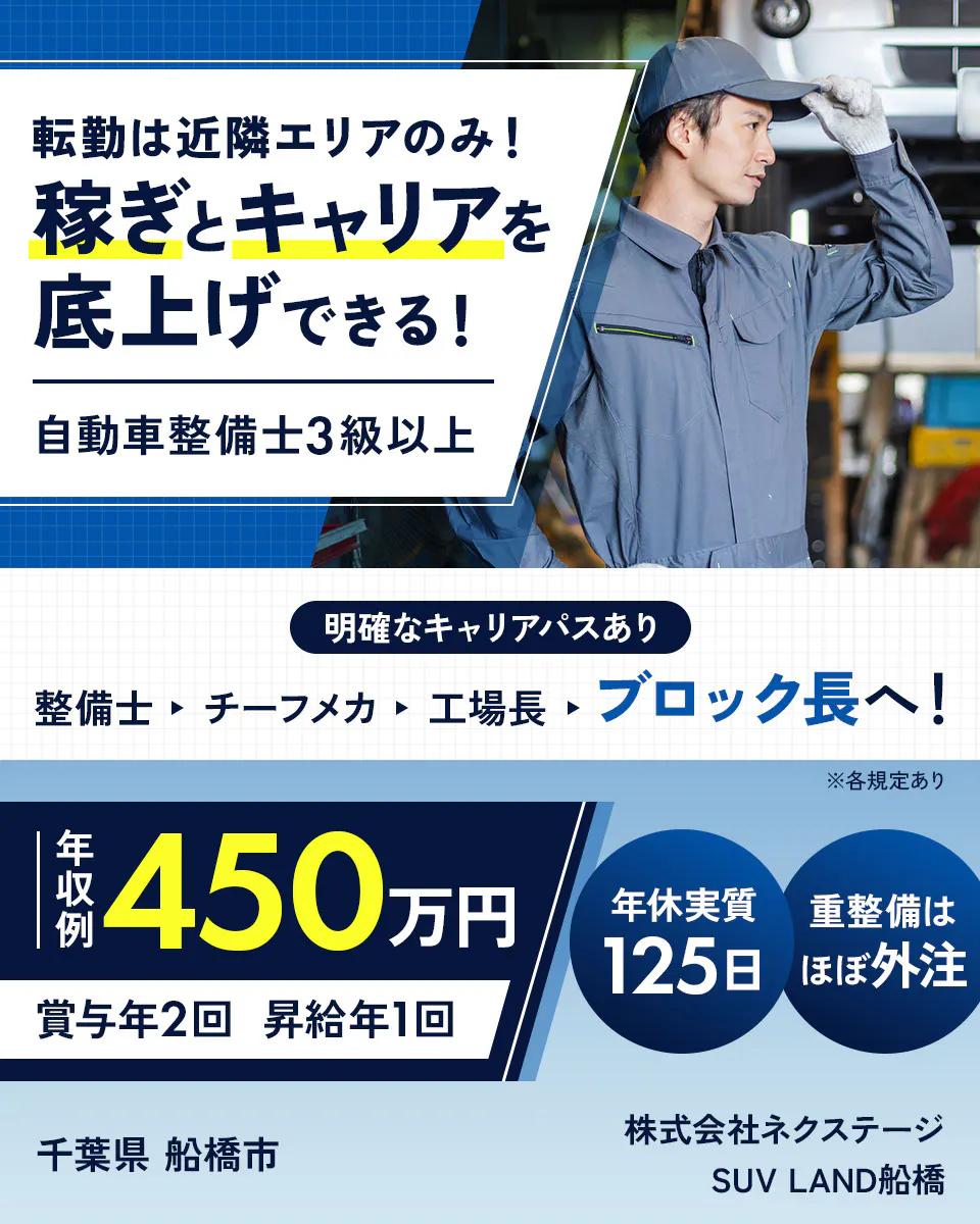 株式会社ネクステージ 転勤は近隣エリアのみ！ 稼ぎとキャリアを底上げできる！ 自動車整備士3級以上 明確なキャリアパスあり 整備士 チーフメカ 工場長 ブロック長へ！ ※各規定あり 年収例 450万円 賞与年2回 昇給年1回 年休実質 125日 重整備はほぼ外注 千葉県 船橋市 SUV LAND船橋
