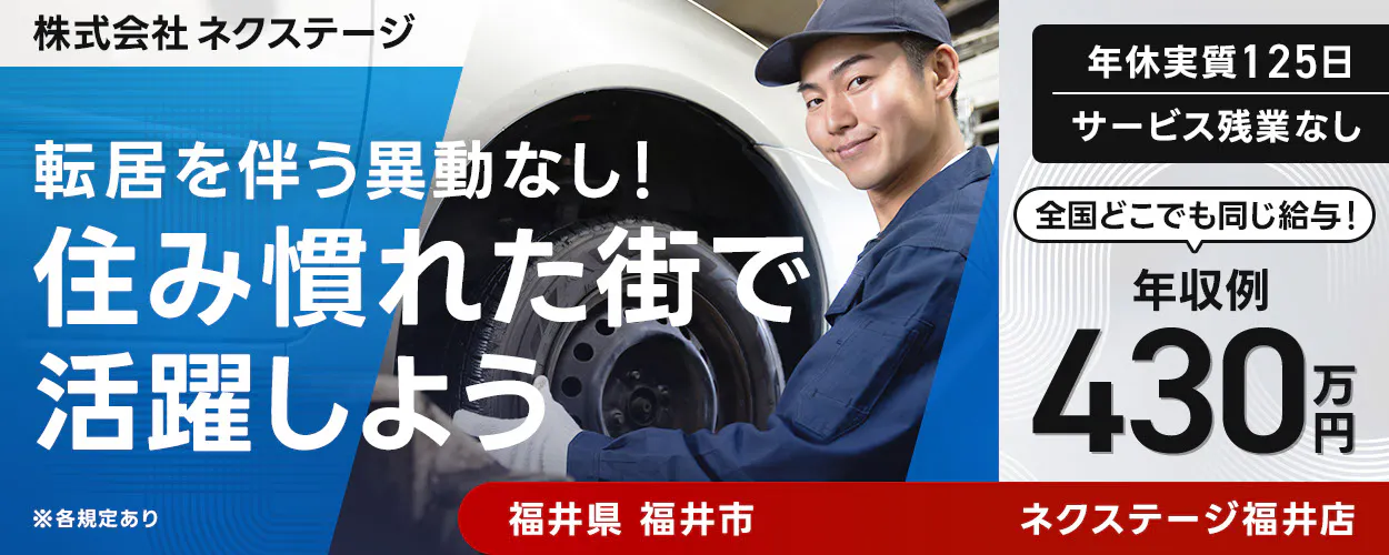 株式会社ネクステージ ※各規定あり 転居を伴う異動なし! 住み慣れた街で活躍しよう 年収例 430万円 全国どこでも同じ給与! 年休実質125日 サービス残業なし 福井県 福井市 ネクステージ福井店