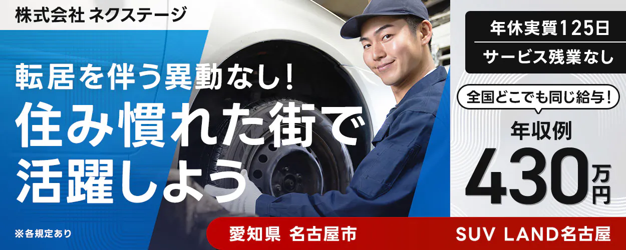 株式会社ネクステージ  ※各規定あり  転居を伴う異動なし！  住み慣れた街で活躍しよう   年収例 430万円  全国どこでも同じ給与！  年休実質125日  サービス残業なし  愛知県 名古屋市  SUV LAND名古屋