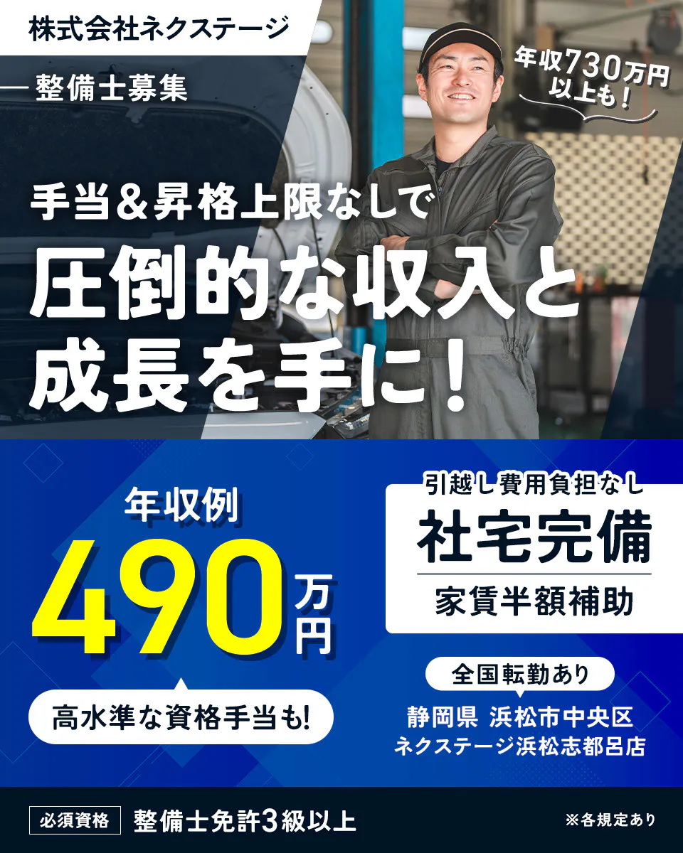 株式会社ネクステージ 整備士募集 年収730万円以上も！ 手当＆昇格上限なしで圧倒的な収入と成長を手に！ 年収例490万円 高水準な資格手当も！ 引越し費用負担なし 社宅完備 家賃半額補助 全国転勤あり 必須資格 整備士免許3級以上 ※各規定あり 静岡県浜松市中央区 ネクステージ浜松志都呂店