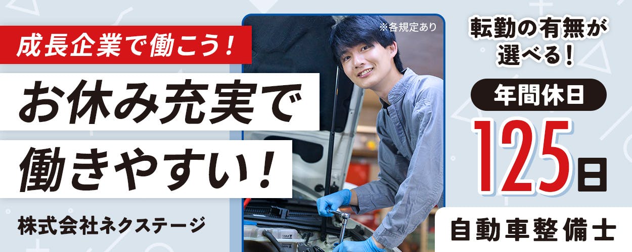 株式会社ネクステージ　成長企業で働こう！　お休み充実で働きやすい！　年間休日125日　転勤の有無が選べる！　自動車整備士　※各規定あり