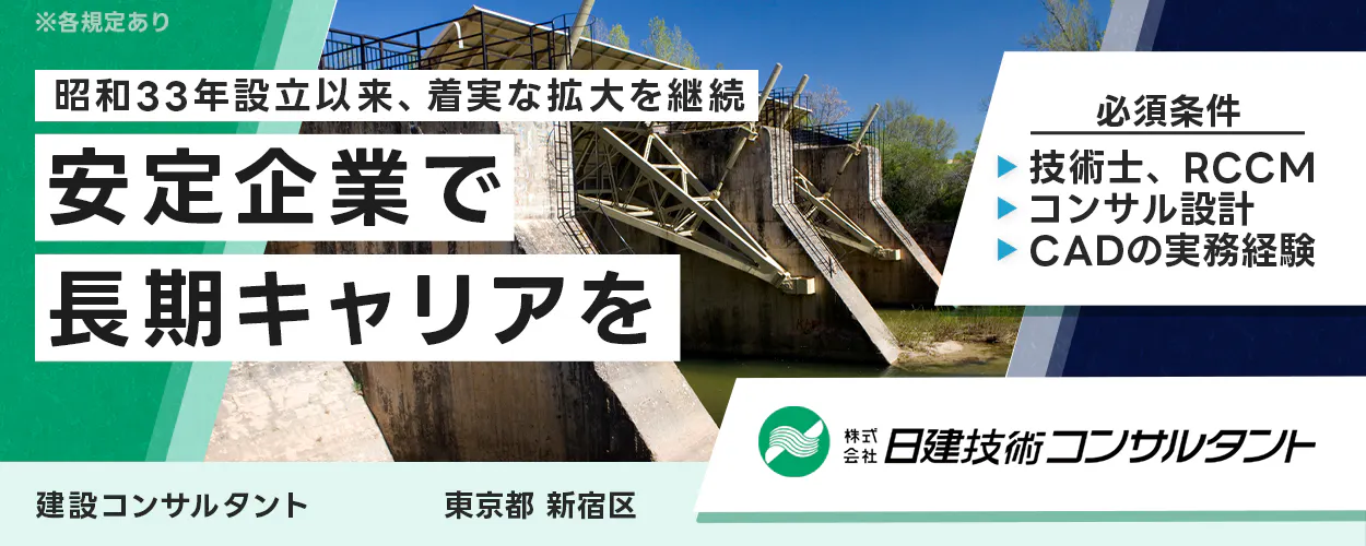株式会社日建技術コンサルタント 昭和33年設立以来、着実な拡大を継続 安定企業で 長期キャリアを 必須条件 技術士、RCCM コンサル設計 CADの実務経験 株式会社 日建技術コンサルタント 建設コンサルタント 東京都新宿区
