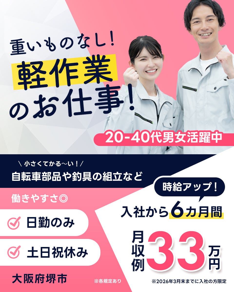 フジアルテ株式会社　重いものなし！軽作業のお仕事！　20-40代男女活躍中　小さくて軽ーい！　自転車部品や釣具の組立など　働きやすさ◎ 日勤のみ　土日祝休み　大阪府堺市　時給アップ　入社から６ヶ月間　月収例３３万円　※２０２６年３月末までに入社の方限定　※各規定あり