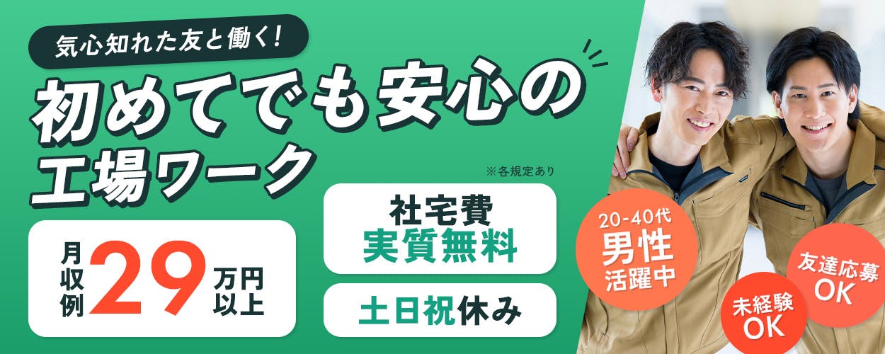 フジアルテ株式会社　気心知れた友と働く！初めてでも安心の工場ワーク　月収例29万円以上　社宅費無料　土日祝休み　20－40代男性活躍中　友達応募OK　未経験OK　昇給あり　※各規定あり