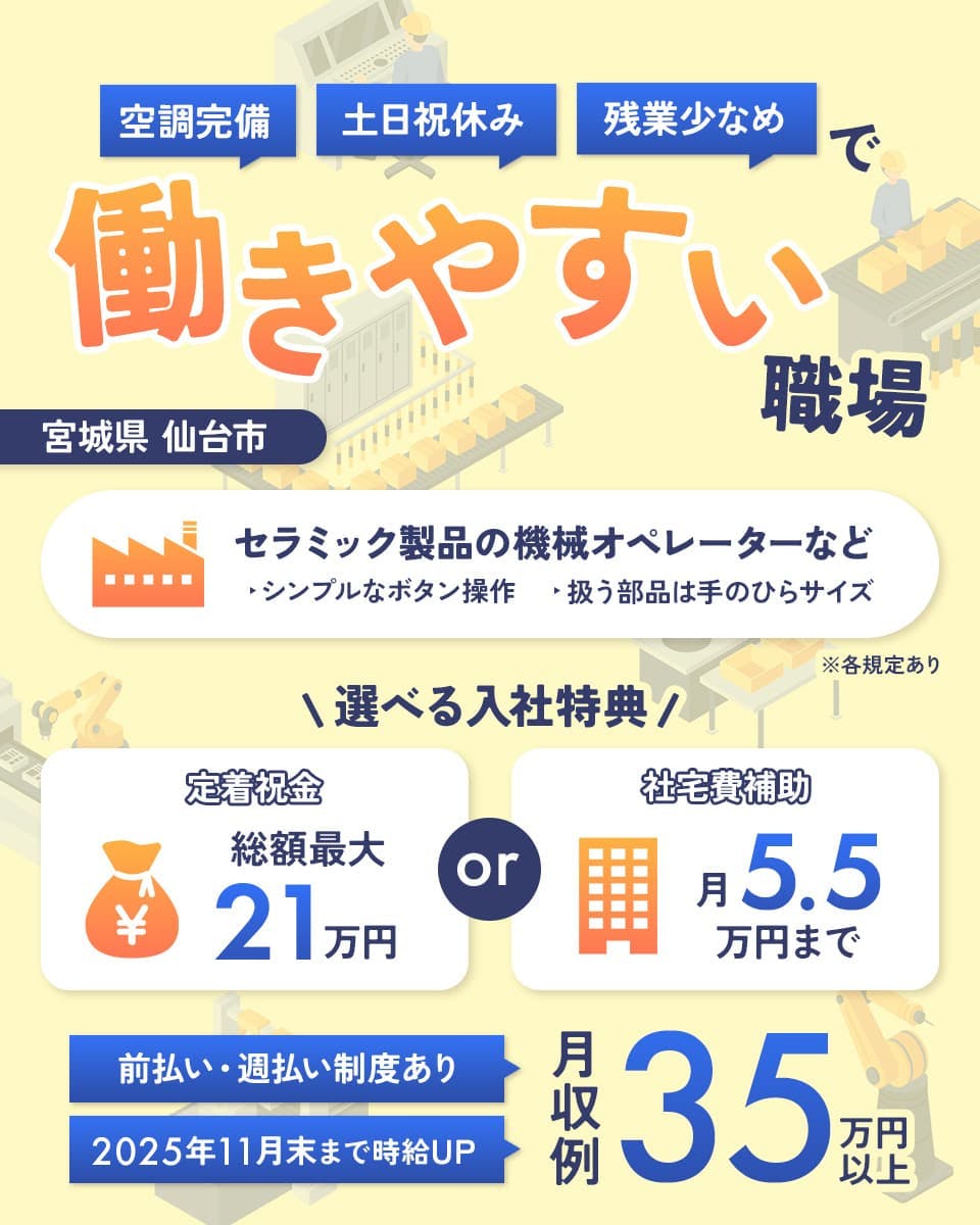 フジアルテ株式会社　空調完備　土日祝休み　残業少なめで働きやすい職場　宮城県仙台市　セラミック部品製品の機械オペレーターなど　シンプルなボタン操作　扱う部品は手のひらサイズ　選べる入社特典　定着祝金総額最大21万円　社宅費補助月5.5万円まで　前払い・週払い制度あり　2025年11月末まで時給アップ　月収例35万円以上　　※各規定あり