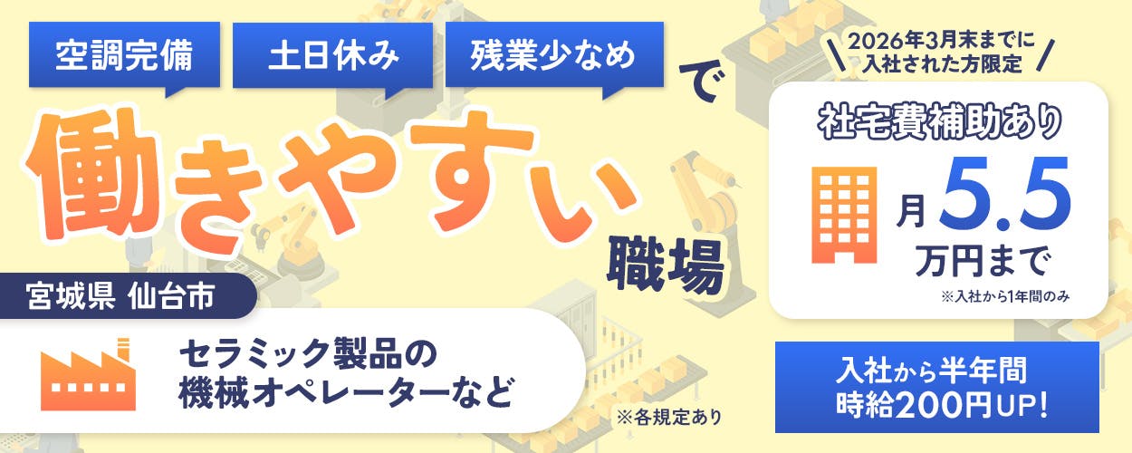 フジアルテ株式会社　空調完備　土日休み　残業少なめで働きやすい職場　宮城県仙台市　セラミック部品製品の機械オペレーターなど　2026年3月までに入社された方限定　社宅費補助あり月5.5万円まで　※丹生yさから1年間のみ　入社から半年間時給200円UP！　※各規定あり