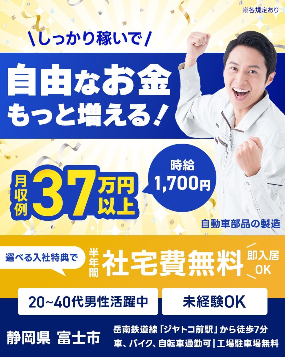 フジアルテ株式会社 しっかり稼いで 自由なお金もっと増える! 月収例37万円以上 時給1,700円 自動車部品の製造 選べる特典で 半年間社宅費無料 即入居OK 20~40代男性活躍中 未経験OK 静岡県富士市 岳南鉄道線「ジヤトコ前駅」から徒歩7分 車、バイク、自転車通勤可 工場駐車場無料 ※各規定あり