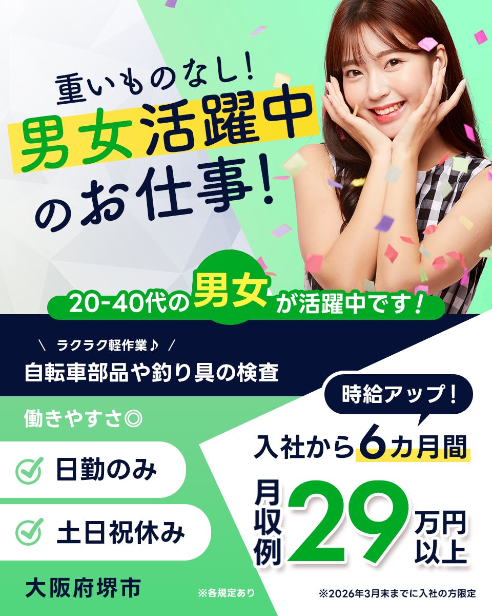 フジアルテ株式会社　重いものなし！　男女活躍中のお仕事！　２０－４０代の男女が活躍中です！　※各規定あり　時給アップ！　６カ月間　月収例２９万円以上　※２０２６年３月末までに入社の方限定　ラクラク軽作業　自転車部品や釣り具の検査　働きやすさ　日勤のみ　土日祝休み　大阪府堺市　