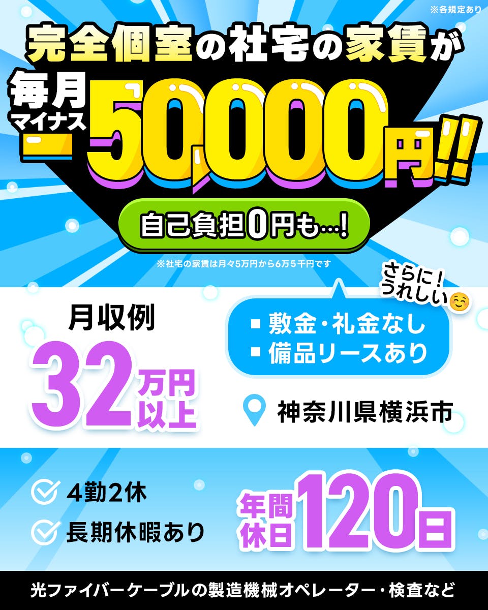 フジアルテ株式会社　完全個室の社宅の家賃が毎月マイナス5万円　自己負担０円も　※社宅の家賃は5万円から6万５千円です　※各規定あり　さらに嬉しい　敷金・礼金なし　備品リースあり　月収例３２万円以上　神奈川県横浜市　４勤２休　長期休暇あり　年間休日１２０日　光ファイバーケーブルの製造機械オペレーター・検査など