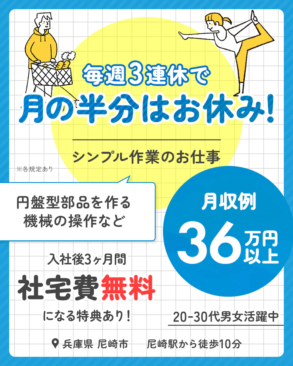 フジアルテ株式会社　毎週3連休で月の半分はお休み！　シンプル作業のお仕事　※各規定あり　円盤型部品を作る機械の操作など　月収例36万円以上　入社後３ヶ月間社宅費無料になる特典あり！　20-30代男女活躍中　兵庫県　尼崎市　尼崎駅から徒歩10分