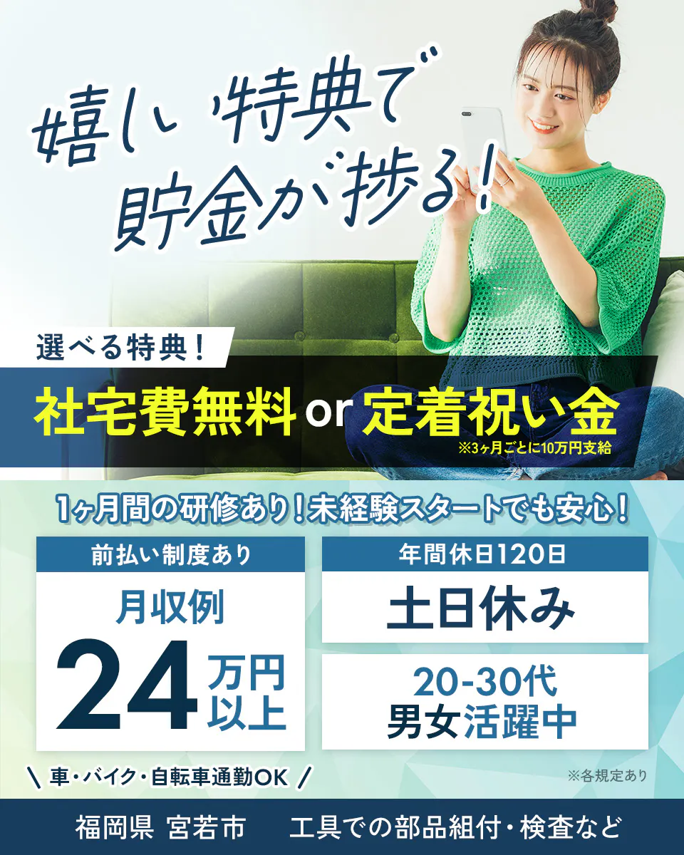 フジアルテ株式会社 嬉しい特典で貯金が捗る! 選べる特典! 社宅費無料or定着祝い金 ※3ヶ月ごとに10万円支給 月収例24万円以上 未経験OK! ※各規定あり 3ヶ月ごとに定着祝金10万円支給 1ヶ月間の研修あり!未経験スタートでも安心! 前払い制度あり 年間休日120日 土日休み 20-30代男女活躍中 車・バイク・自転車通勤OK 福岡県宮若市 工具での部品組付・検査など