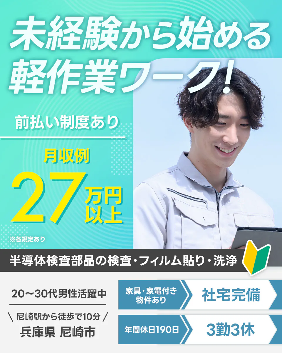 フジアルテ株式会社　 未経験から始める軽作業ワーク！　半導体検査部品の検査・フィルム貼り・洗浄　社宅完備　前払い制度あり　月収例27万円以上　※各規定あり　20-30代男性活躍中　尼崎駅から徒歩で10分　兵庫県　尼崎市　家具・家電付き物件あり　社宅完備　年間休日190日　3勤3休