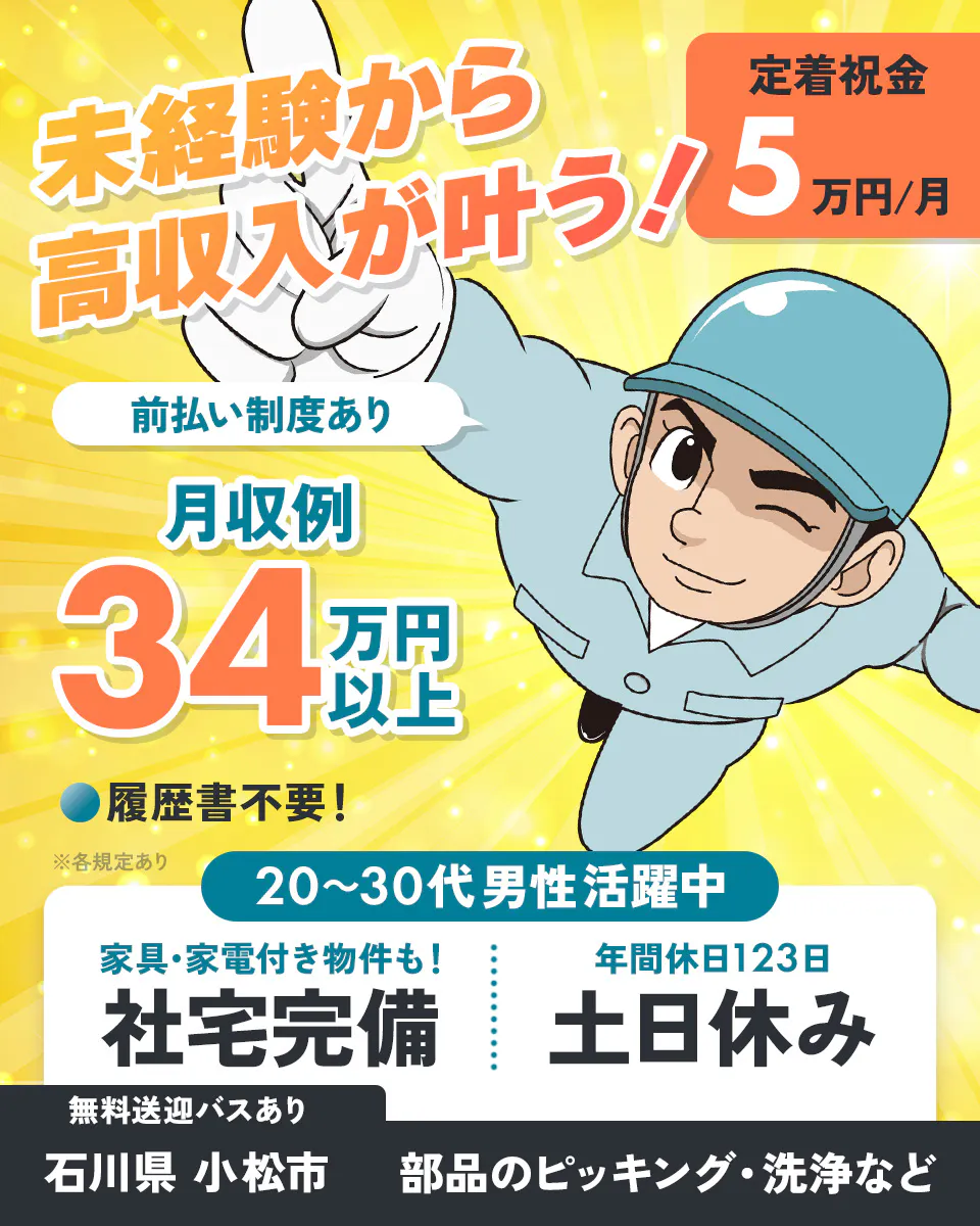 フジアルテ株式会社 未経験から高収入が叶う! 定着祝金 5 万円・月 前払い制度あり 月収例 34 万円以上 履歴書不要! ※各規定あり 20~30代男性活躍中 家具・家電付き物件も! 社宅完備 年間休日123日 土日休み 無料送迎バスあり 石川県 小松市 部品のピッキング・洗浄など