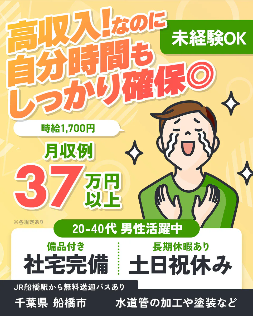 フジアルテ株式会社 土日祝休み 高収入!なのに自分時間もしっかり確保◎ 未経験OK 20-40代 男性活躍中
月収例37万円以上 ※各規定あり 時給1,700円 備品付き 社宅完備 長期休暇あり JR船橋駅から無料送迎バスあり
千葉県 船橋市 水道管の加工や塗装など