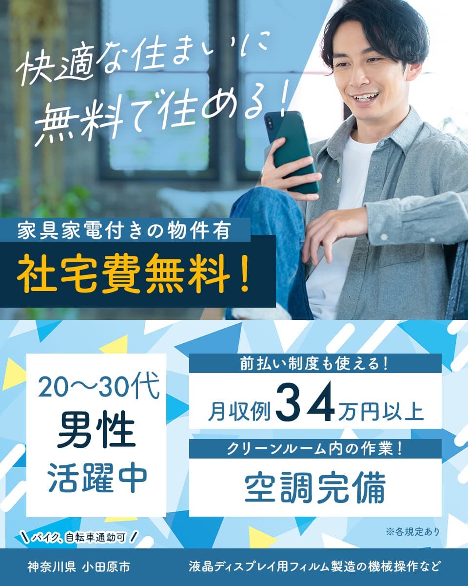 快適な住まいに無料で住める! 家具家電付きの物件有 社宅費無料 20~30代男性活躍中 前払い制度も使える! 月収例34万円以上 クリーンルーム内の作業! 空調完備 バイク、自転車通勤可 神奈川県小田原市 液晶ディスプレイ用フィルム製造の機械操作など ※各規定あり