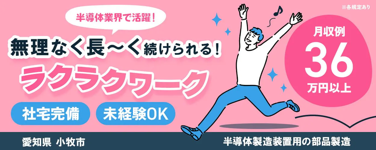 フジアルテ株式会社 半導体業界で活躍! ムリなく長~く続けられる! ラクラクワーク 社宅完備 未経験OK 月収例36万円以上 愛知県小牧市 半導体製造装置の部品製造 ※各規定あり