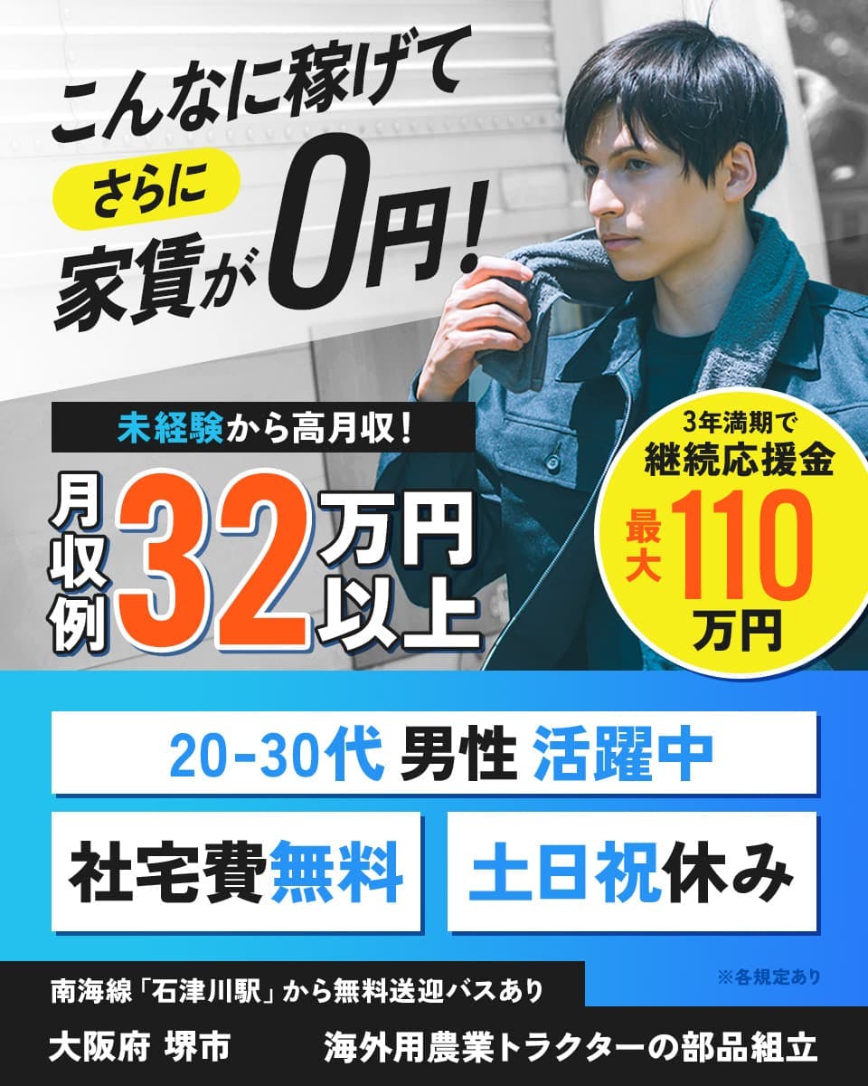 フジアルテ株式会社　こんなに稼げてさらに家賃0円！　未経験から高月収！　月収例32万円以上　3年満期で継続応援金最大110円　20-30代男性活躍中　社宅費無用　土日祝休み　※各規定あり　南海線「石津川駅」から無料送迎バスあり　大阪府 堺市　海外用農業トラクターの部品組立