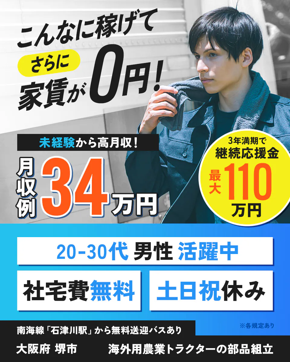 フジアルテ株式会社　こんなに稼げてさらに家賃0円！　未経験から高月収！　月収例34万円　3年満期で継続応援金最大110円　20-30代男性活躍中　社宅費無用　土日祝休み　※各規定あり　南海線「石津川駅」から無料送迎バスあり　大阪府 堺市　海外用農業トラクターの部品組立
