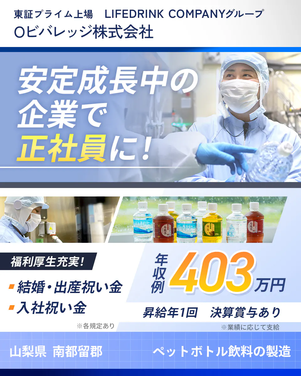 Oビバレッジ株式会社(製造)東証プライム上場 LIFEDRINK COMPANYグループ 安定成長中の企業で正社員に! 福利厚生充実! 結婚・出産祝い金 入社祝い金 年収例403万円 昇給年1回 決算賞与あり 山梨県 南都留郡 ペットボトル飲料の製造 ※各規定あり ※業績に応じて支給
