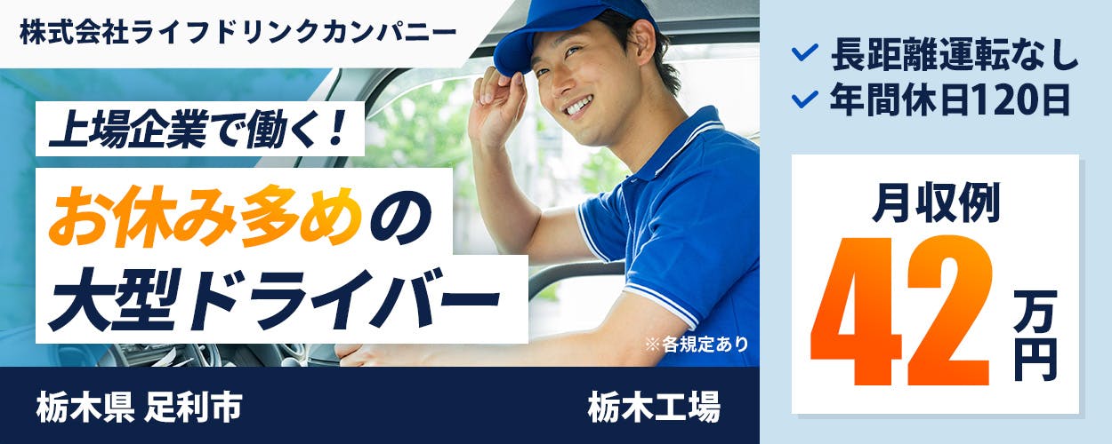 株式会社ライフドリンクカンパニー 上場企業で働く! お休み多めの大型ドライバ― 栃木県 足利市 栃木工場 長距離運転なし 手積み作業なし 月収例42万円 ※各規定あり