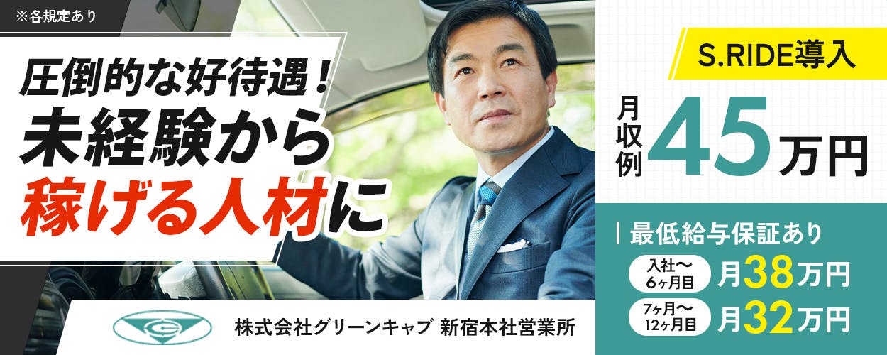 株式会社グリーンキャブ 圧倒的な好待遇! 未経験から 稼げる人材に S.RIDE導入 月収例 45 万円 | 最低給与保証あり 入社~ 6ヶ月目 月 38 万円 7ヶ月~ 12ヶ月目 月 32 万円 株式会社グリーンキャブ 新宿本社営業所