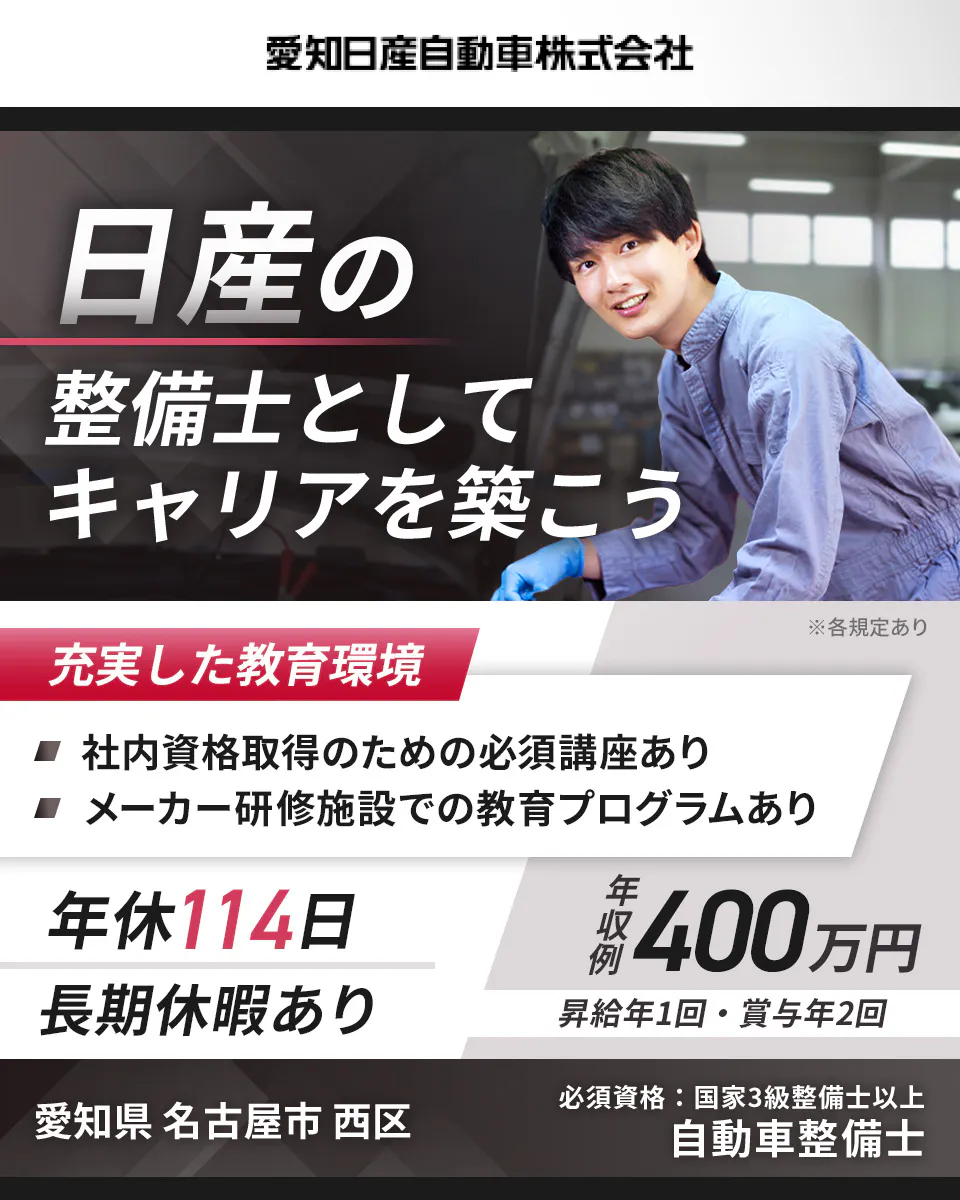 愛知日産自動車株式会社　日産の整備士としてキャリアを築こう　充実した教育環境　社内資格取得のための必須講座あり　メーカー研修施設での教育プログラムあり　年休114日　長期休暇あり　年収例400万円　昇給年1回　賞与年2回　必須資格　国家2級整備士以上　自動車整備士　※各規定あり　愛知県名古屋市西区