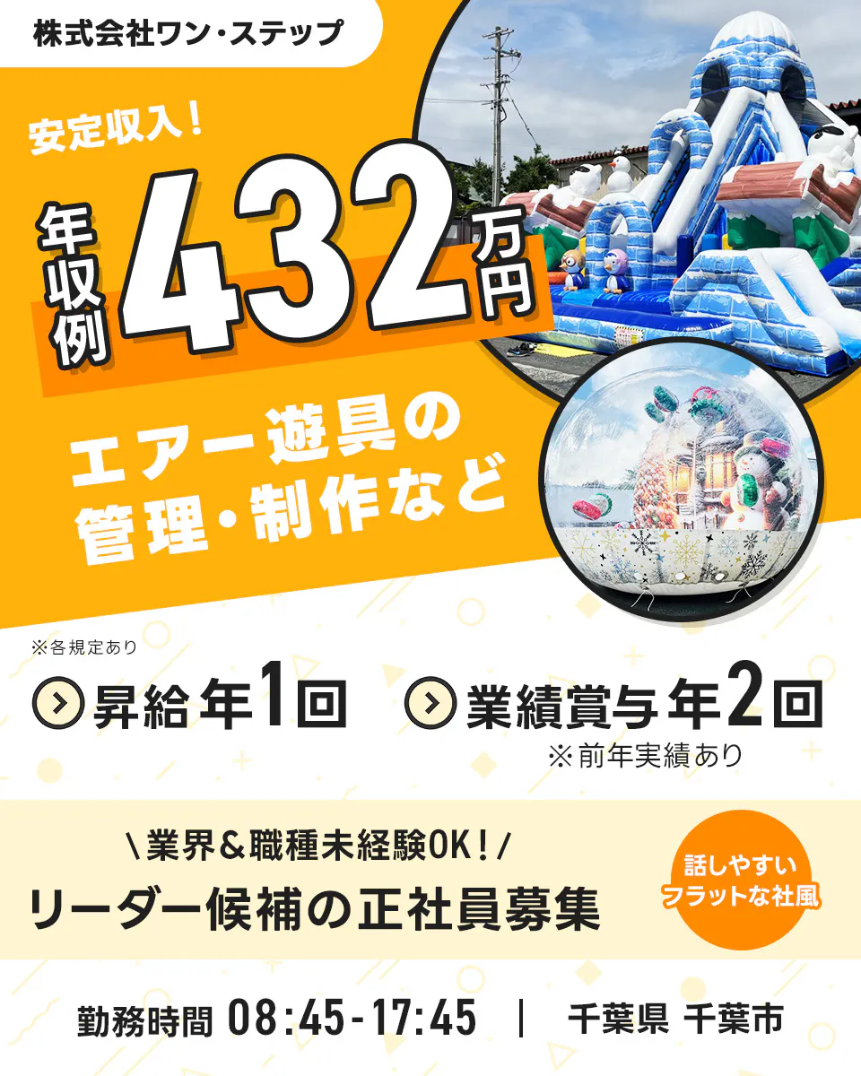 株式会社ワン・ステップ 安定収入! 年収例432万円 エアー遊具の管理・制作など 昇給年1回 業績賞与年2回 ※前年実績あり 業界&職種未経験OK! リーダー候補の正社員募集 話しやすいフラットな社風 勤務時間 08:45~17:45 千葉県千葉市 ※各規定あり