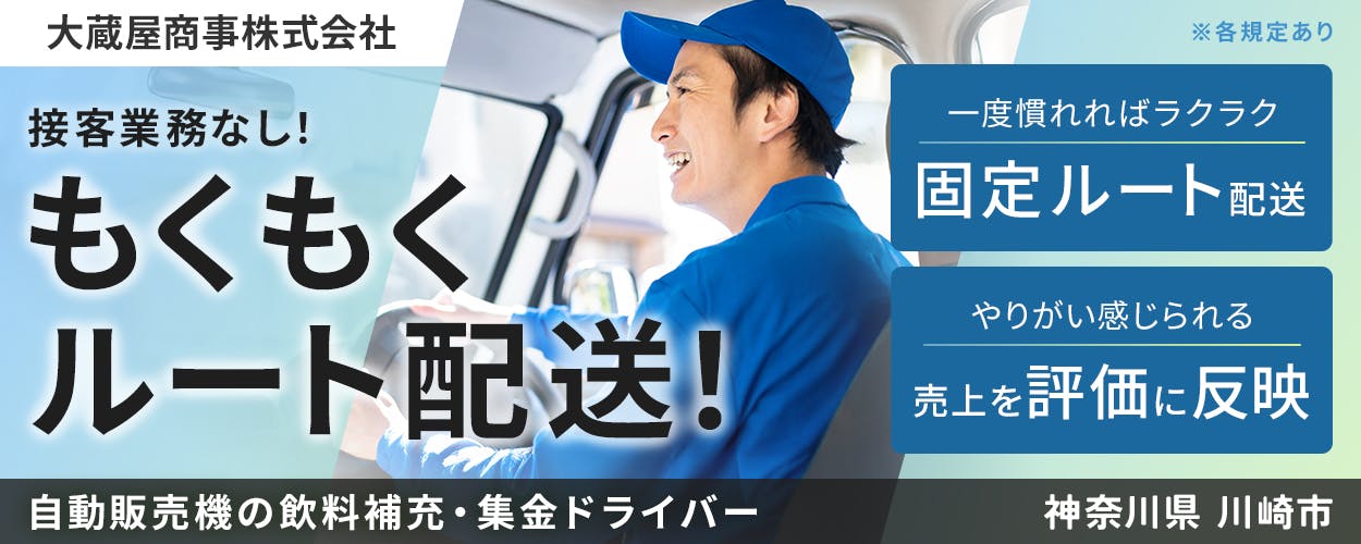 大蔵屋商事株式会社　接客業務なし！　もくもくルート配送！　自動販売機の飲料補充・集金ドライバー　一度に慣れればラクラク　固定ルート配送　やりがいを感じられる　売上を評価に反映　神奈川県川崎市　※各規定あり