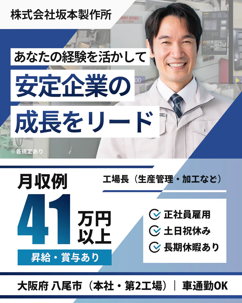 株式会社坂本製作所 あなたの経験を活かして 安定企業の 成長をリード ※各規定あり 月収例 41 万円以上 昇給・賞与あり 工場長(生産管理・加工など) 正社員雇用 土日祝休み 長期休暇あり 大阪府 八尾市(本社・第2工場) 車通勤OK