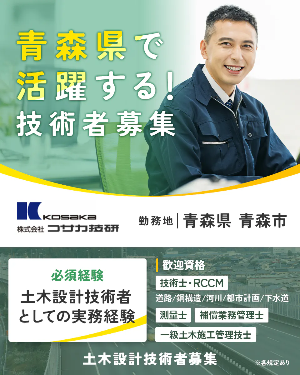 株式会社コサカ技研 青森県で活躍する!技術者募集 勤務地 青森県青森市 必須経験 土木設計技術者としての実務経験 歓迎資格 技術士・RCCM 道路 河川 鋼構造 都市計画 下水道 測量士 補償業務管理士 一級土木施工管理技士 ※各規定あり 土木設計技術者募集