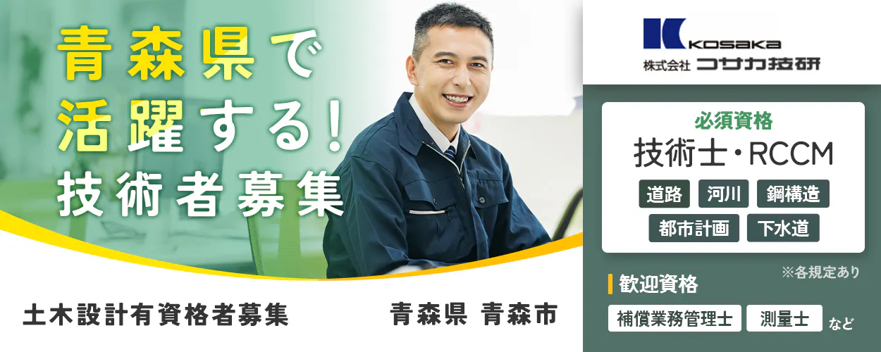 株式会社 コサカ技研 青森県で 活躍する！ 技術者 募集 KOSAKA 勤務地 青森県 青森市 必須資格 技術士 RCCM 道路 河川 鋼構造 都市計画 下水道 歓迎資格 測量士 補償業務管理士 一級土木施工管理技士 ※各規定あり 土木設計有資格者募集