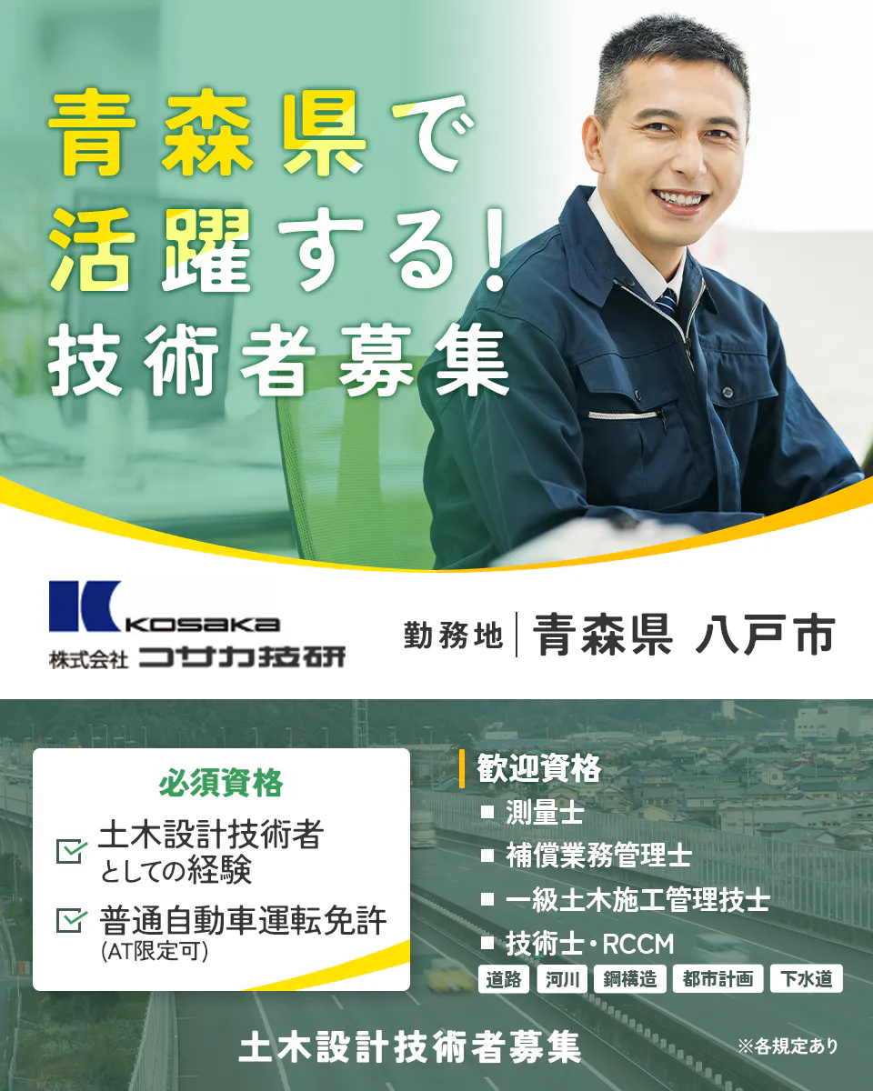 株式会社コサカ技研 青森県で活躍する!技術者募集 勤務地 青森県八戸市 必須経験 土木設計技術者としての経験 普通自動車院展免許 歓迎資格 測量士 補償業務管理士 技術士・RCCM 道路 河川 鋼構造 都市計画 下水道 一級土木施工管理技士 ※各規定あり 土木設計技術者募集