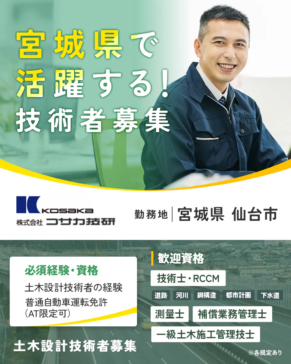 株式会社コサカ技研　宮城県で活躍する！技術者募集　勤務地　宮城県仙台市　必須経験　土木設計技術者としての経験　普通運転免許（AT限定可）　歓迎資格　技術士・RCCM　道路　河川　鋼構造　都市計画　下水道　測量士　補償業務管理士　一級土木施工管理技士　※各規定あり　土木設計技術者募集