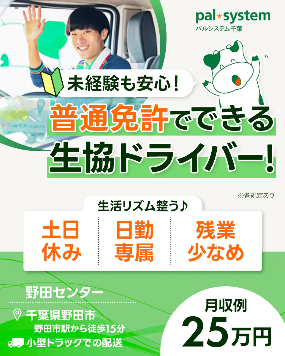 生活協同組合パルシステム千葉　未経験も安心！　普通免許でできる生協ドライバー　生活リズム整う♪　土日休み　日勤専属　残業少なめ　※各規定あり　松戸センター　千葉県野田市　野田市駅から徒歩15分　小型トラックでの配送　月収例25万円